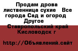 Продам дрова, лиственница,сухие - Все города Сад и огород » Другое   . Ставропольский край,Кисловодск г.